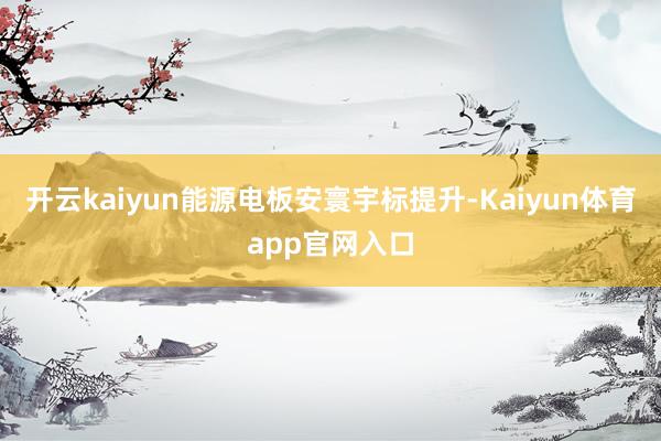 开云kaiyun能源电板安寰宇标提升-Kaiyun体育app官网入口