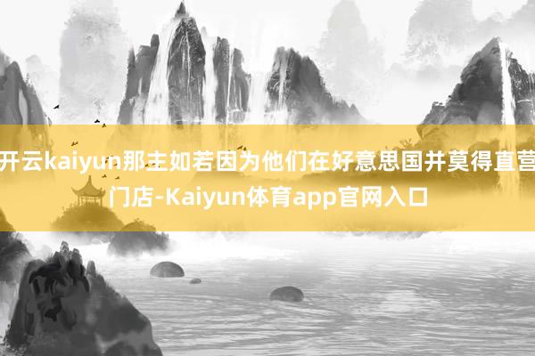 开云kaiyun那主如若因为他们在好意思国并莫得直营门店-Kaiyun体育app官网入口