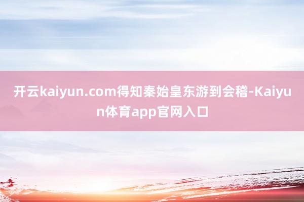 开云kaiyun.com得知秦始皇东游到会稽-Kaiyun体育app官网入口