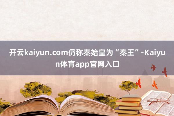 开云kaiyun.com仍称秦始皇为“秦王”-Kaiyun体育app官网入口