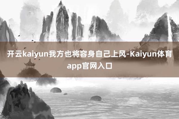 开云kaiyun我方也将容身自己上风-Kaiyun体育app官网入口