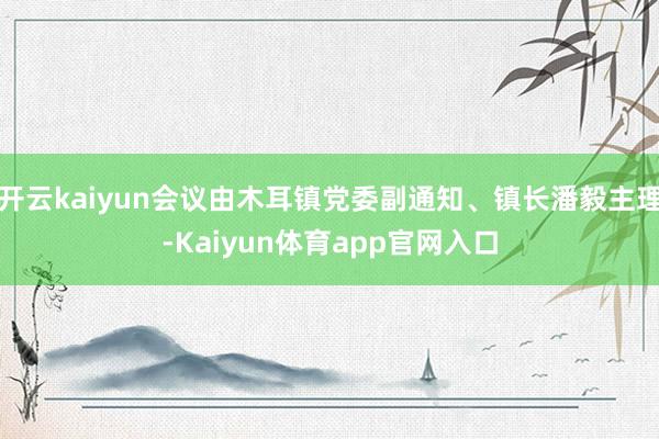 开云kaiyun会议由木耳镇党委副通知、镇长潘毅主理-Kaiyun体育app官网入口