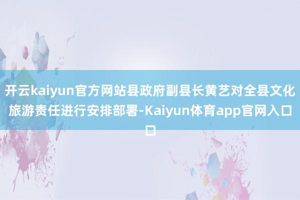 开云kaiyun官方网站县政府副县长黄艺对全县文化旅游责任进行安排部署-Kaiyun体育app官网入口