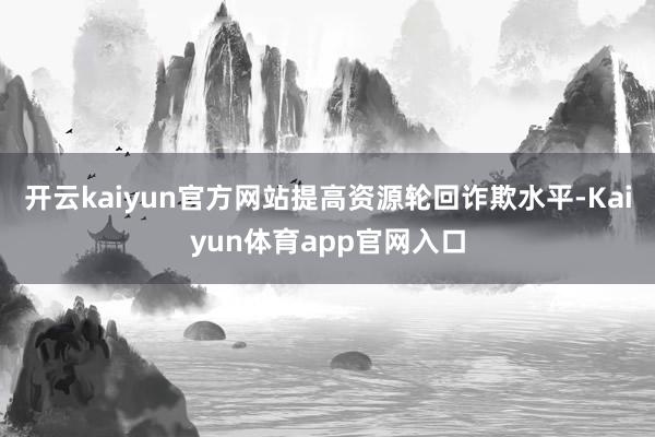 开云kaiyun官方网站提高资源轮回诈欺水平-Kaiyun体育app官网入口