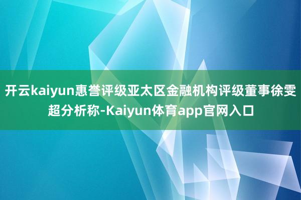 开云kaiyun　　惠誉评级亚太区金融机构评级董事徐雯超分析称-Kaiyun体育app官网入口