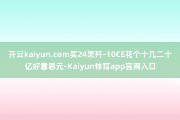 开云kaiyun.com买24架歼-10CE花个十几二十亿好意思元-Kaiyun体育app官网入口