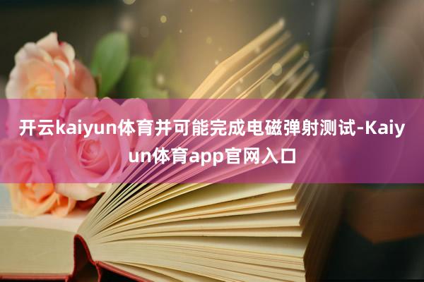 开云kaiyun体育并可能完成电磁弹射测试-Kaiyun体育app官网入口