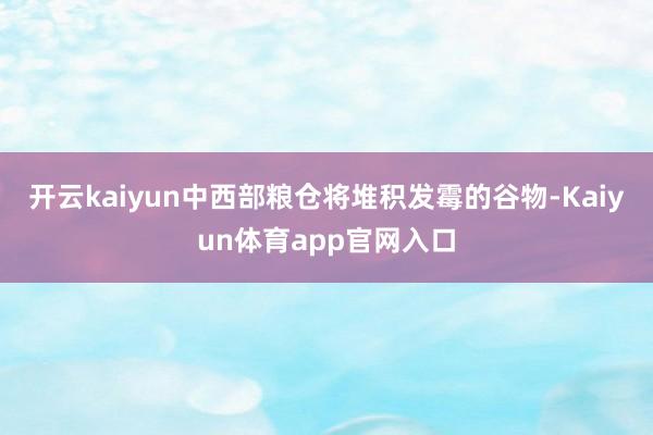开云kaiyun中西部粮仓将堆积发霉的谷物-Kaiyun体育app官网入口