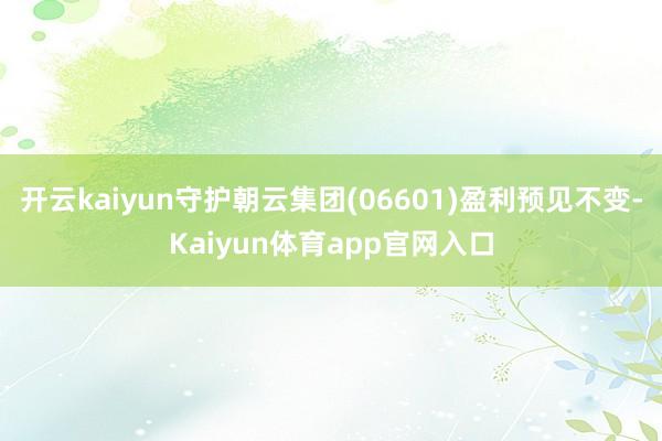 开云kaiyun守护朝云集团(06601)盈利预见不变-Kaiyun体育app官网入口