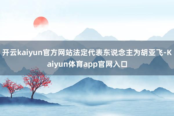 开云kaiyun官方网站法定代表东说念主为胡亚飞-Kaiyun体育app官网入口