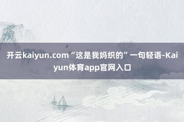 开云kaiyun.com“这是我妈织的”一句轻语-Kaiyun体育app官网入口