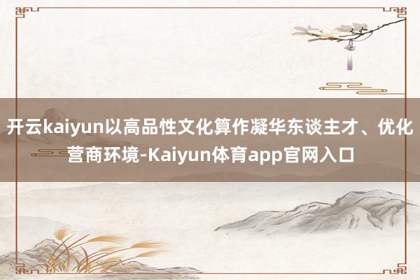 开云kaiyun以高品性文化算作凝华东谈主才、优化营商环境-Kaiyun体育app官网入口