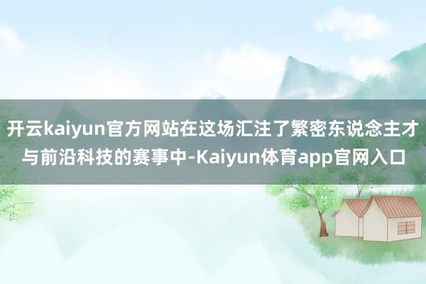 开云kaiyun官方网站在这场汇注了繁密东说念主才与前沿科技的赛事中-Kaiyun体育app官网入口