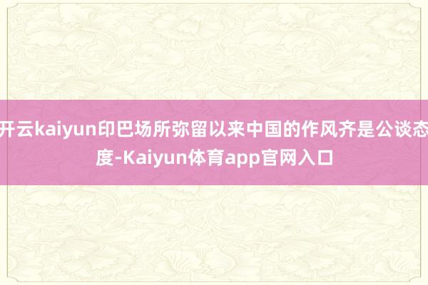 开云kaiyun印巴场所弥留以来中国的作风齐是公谈态度-Kaiyun体育app官网入口