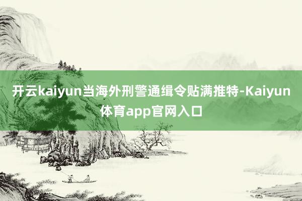 开云kaiyun当海外刑警通缉令贴满推特-Kaiyun体育app官网入口