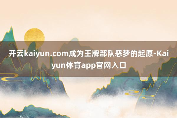 开云kaiyun.com成为王牌部队恶梦的起原-Kaiyun体育app官网入口