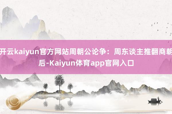 开云kaiyun官方网站周朝公论争：周东谈主推翻商朝后-Kaiyun体育app官网入口