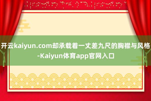 开云kaiyun.com却承载着一丈差九尺的胸襟与风格-Kaiyun体育app官网入口