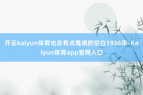 开云kaiyun体育也总有点难填的空白1936年-Kaiyun体育app官网入口