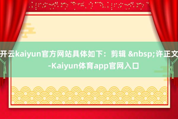 开云kaiyun官方网站具体如下：剪辑 &nbsp;许正文    -Kaiyun体育app官网入口