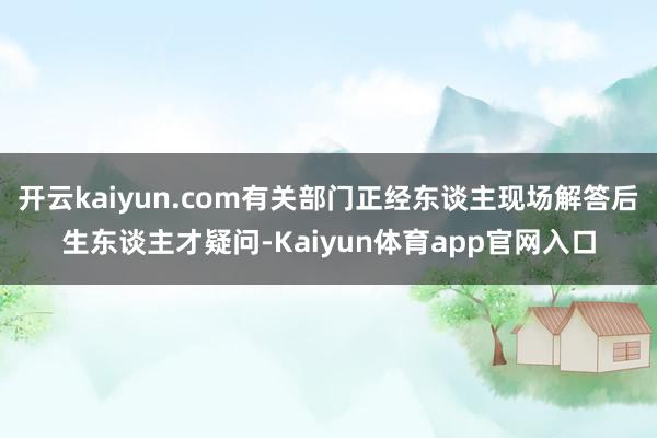 开云kaiyun.com有关部门正经东谈主现场解答后生东谈主才疑问-Kaiyun体育app官网入口