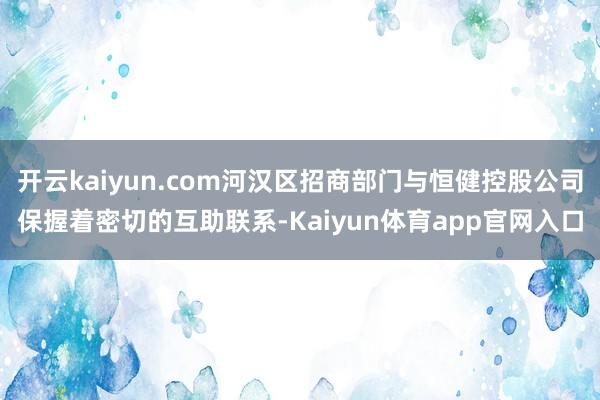 开云kaiyun.com河汉区招商部门与恒健控股公司保握着密切的互助联系-Kaiyun体育app官网入口