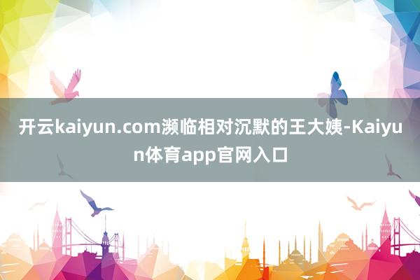 开云kaiyun.com濒临相对沉默的王大姨-Kaiyun体育app官网入口