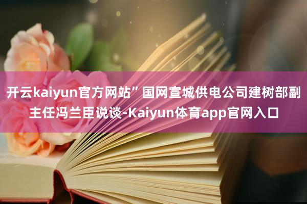 开云kaiyun官方网站”国网宣城供电公司建树部副主任冯兰臣说谈-Kaiyun体育app官网入口