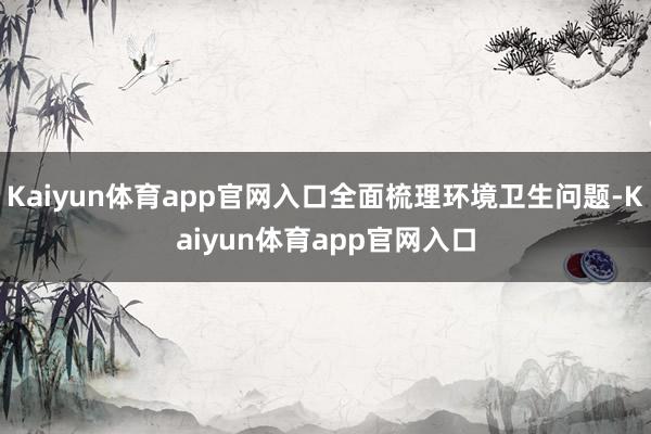 Kaiyun体育app官网入口全面梳理环境卫生问题-Kaiyun体育app官网入口