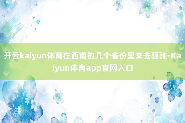 开云kaiyun体育在西南的几个省份里来去驱驰-Kaiyun体育app官网入口