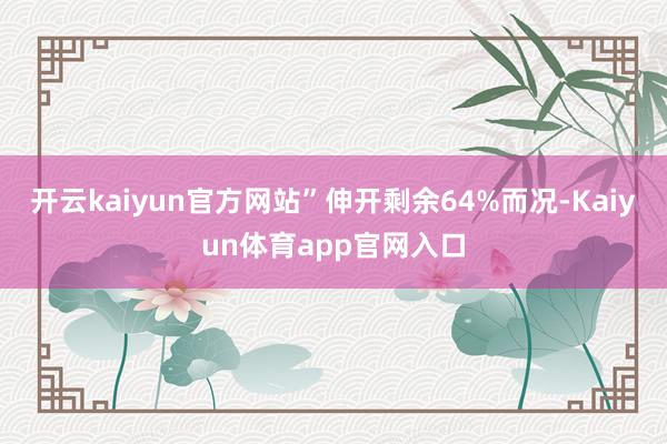 开云kaiyun官方网站”伸开剩余64%而况-Kaiyun体育app官网入口