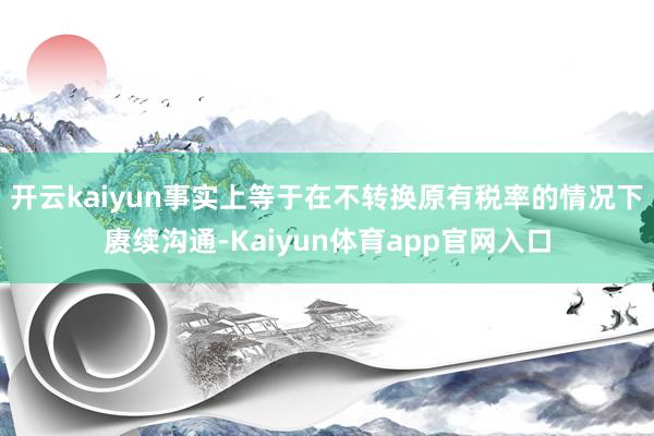 开云kaiyun事实上等于在不转换原有税率的情况下赓续沟通-Kaiyun体育app官网入口