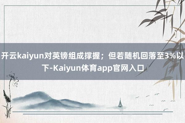 开云kaiyun对英镑组成撑握；但若随机回落至3%以下-Kaiyun体育app官网入口