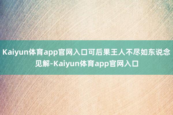 Kaiyun体育app官网入口可后果王人不尽如东说念见解-Kaiyun体育app官网入口