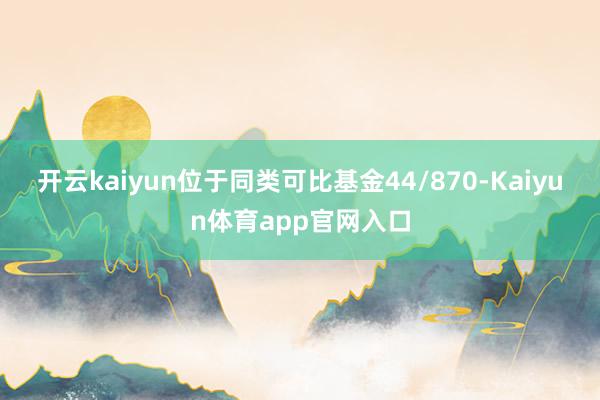 开云kaiyun位于同类可比基金44/870-Kaiyun体育app官网入口