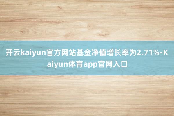 开云kaiyun官方网站基金净值增长率为2.71%-Kaiyun体育app官网入口